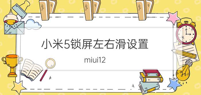 小米5锁屏左右滑设置 miui12.5如何关闭锁屏左右滑动设置？